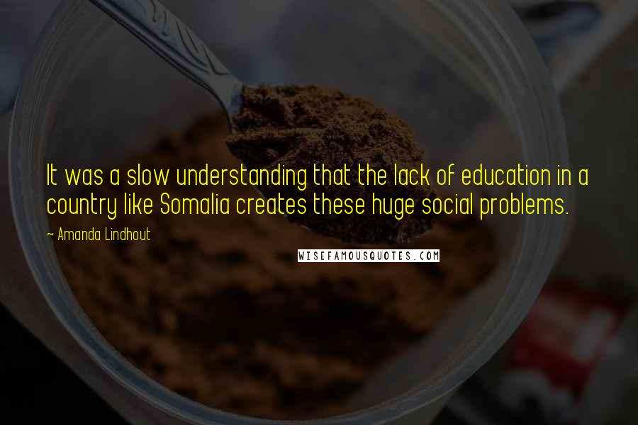 Amanda Lindhout quotes: It was a slow understanding that the lack of education in a country like Somalia creates these huge social problems.