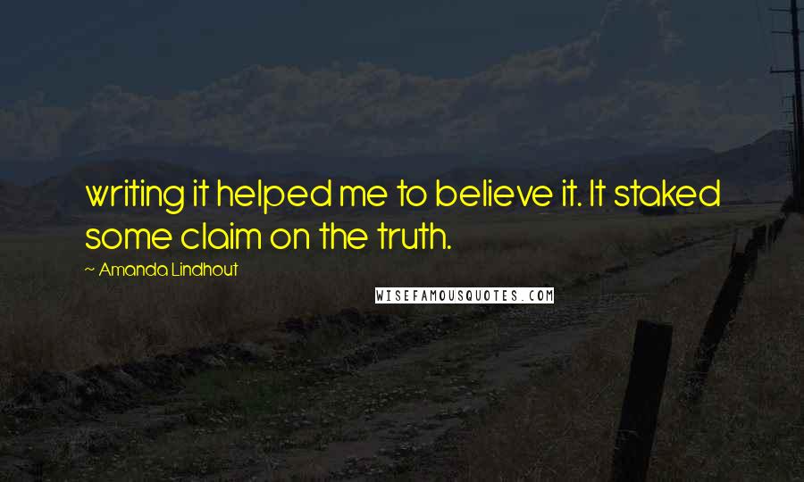 Amanda Lindhout quotes: writing it helped me to believe it. It staked some claim on the truth.