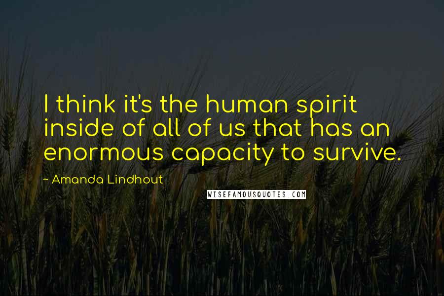 Amanda Lindhout quotes: I think it's the human spirit inside of all of us that has an enormous capacity to survive.