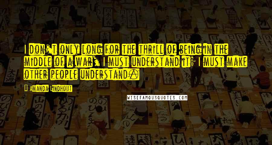 Amanda Lindhout quotes: I don't only long for the thrill of being in the middle of a war, I must understand it; I must make other people understand. Amanda Lindhout quotes: I don't only long for the thrill of being in the middle of a war, I must understand it; I must make other people understand.