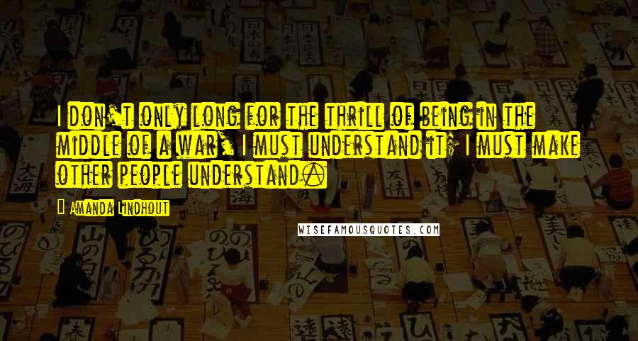 Amanda Lindhout quotes: I don't only long for the thrill of being in the middle of a war, I must understand it; I must make other people understand.