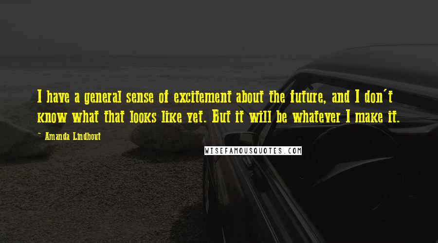 Amanda Lindhout quotes: I have a general sense of excitement about the future, and I don't know what that looks like yet. But it will be whatever I make it. Amanda Lindhout quotes: I have a general sense of excitement about the future, and I don't know what that looks like yet. But it will be whatever I make it.
