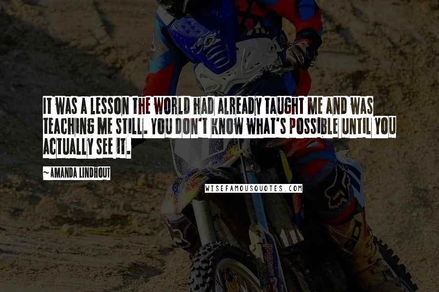 Amanda Lindhout quotes: It was a lesson the world had already taught me and was teaching me still. You don't know what's possible until you actually see it.