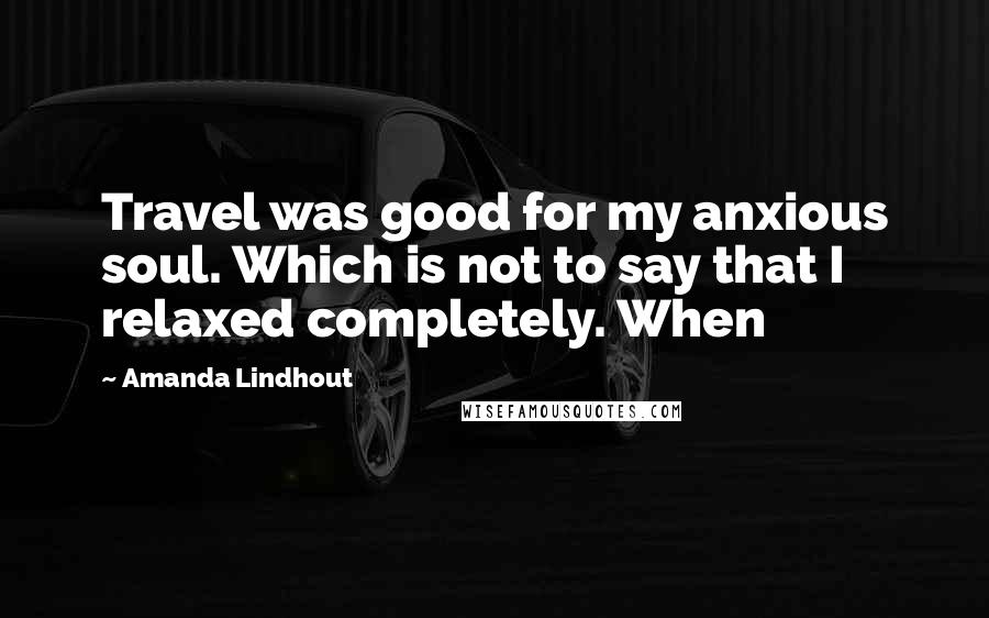 Amanda Lindhout quotes: Travel was good for my anxious soul. Which is not to say that I relaxed completely. When