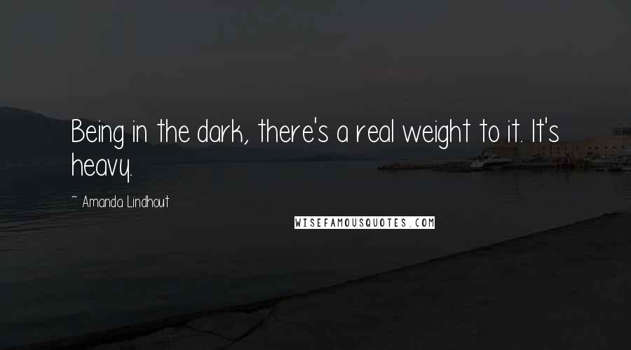 Amanda Lindhout quotes: Being in the dark, there's a real weight to it. It's heavy.
