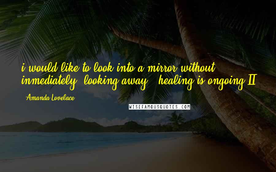 Amanda Lovelace quotes: i would like to look into a mirror without inmediately looking away.- healing is ongoing II
