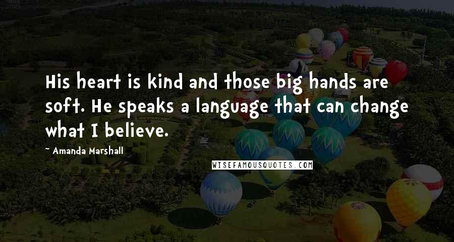 Amanda Marshall quotes: His heart is kind and those big hands are soft. He speaks a language that can change what I believe.