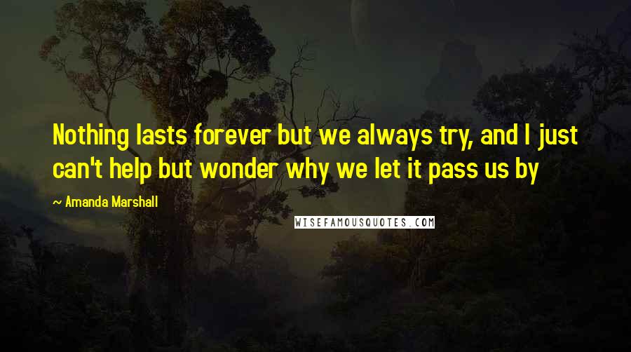 Amanda Marshall quotes: Nothing lasts forever but we always try, and I just can't help but wonder why we let it pass us by