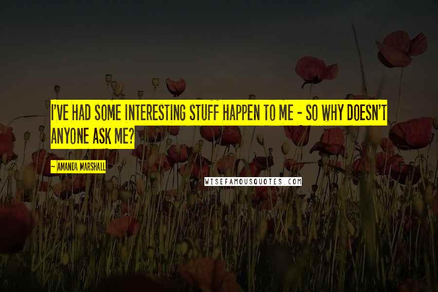 Amanda Marshall quotes: I've had some interesting stuff happen to me - so why doesn't anyone ask me? Amanda Marshall quotes: I've had some interesting stuff happen to me - so why doesn't anyone ask me?