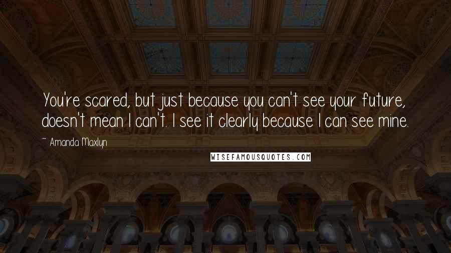 Amanda Maxlyn quotes: You're scared, but just because you can't see your future, doesn't mean I can't. I see it clearly because I can see mine.