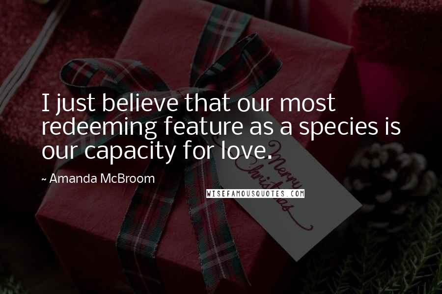 Amanda McBroom quotes: I just believe that our most redeeming feature as a species is our capacity for love.