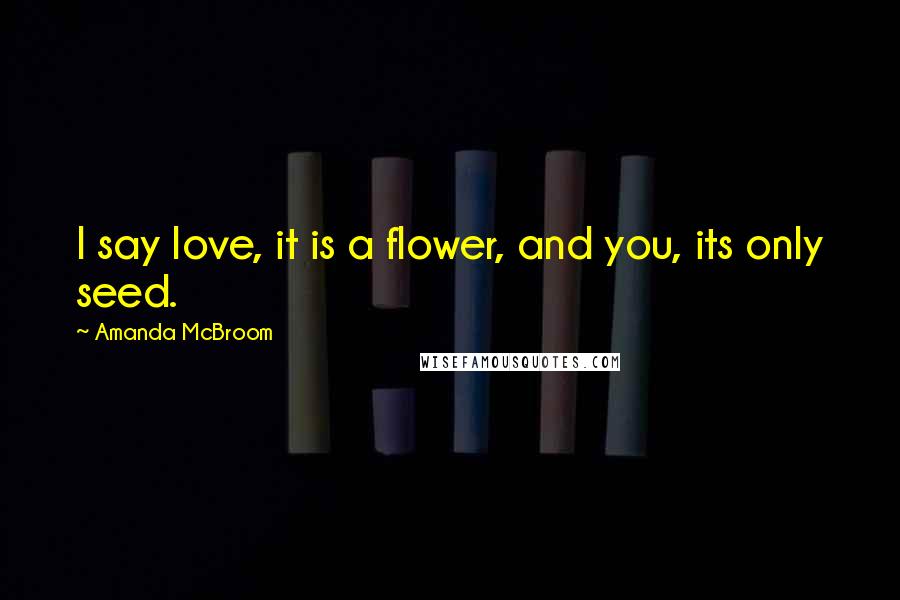 Amanda McBroom quotes: I say love, it is a flower, and you, its only seed.