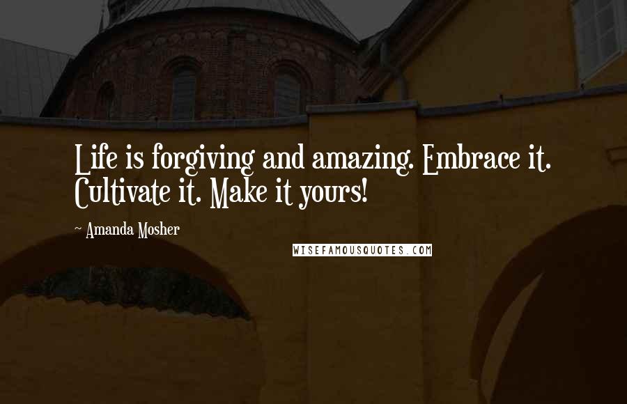 Amanda Mosher quotes: Life is forgiving and amazing. Embrace it. Cultivate it. Make it yours!
