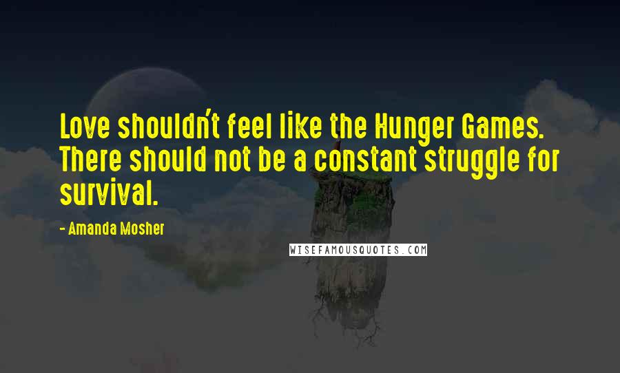 Amanda Mosher quotes: Love shouldn't feel like the Hunger Games. There should not be a constant struggle for survival.