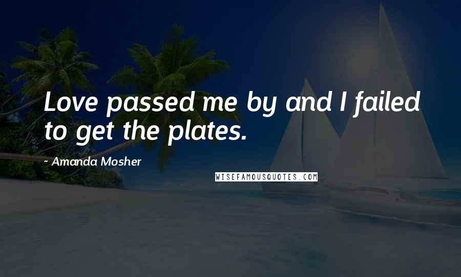 Amanda Mosher quotes: Love passed me by and I failed to get the plates.