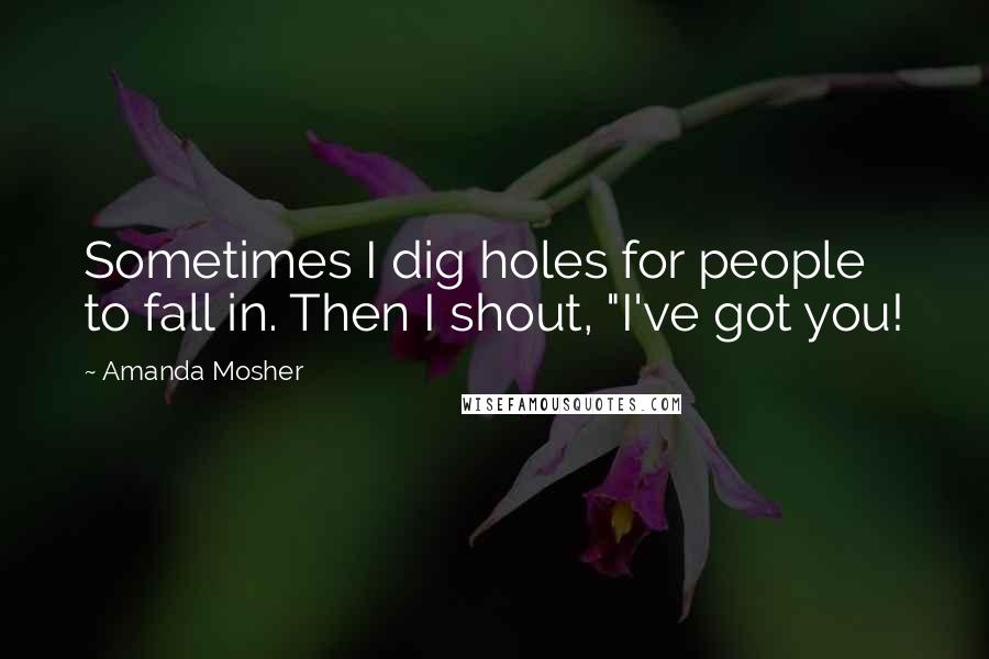 Amanda Mosher quotes: Sometimes I dig holes for people to fall in. Then I shout, "I've got you!