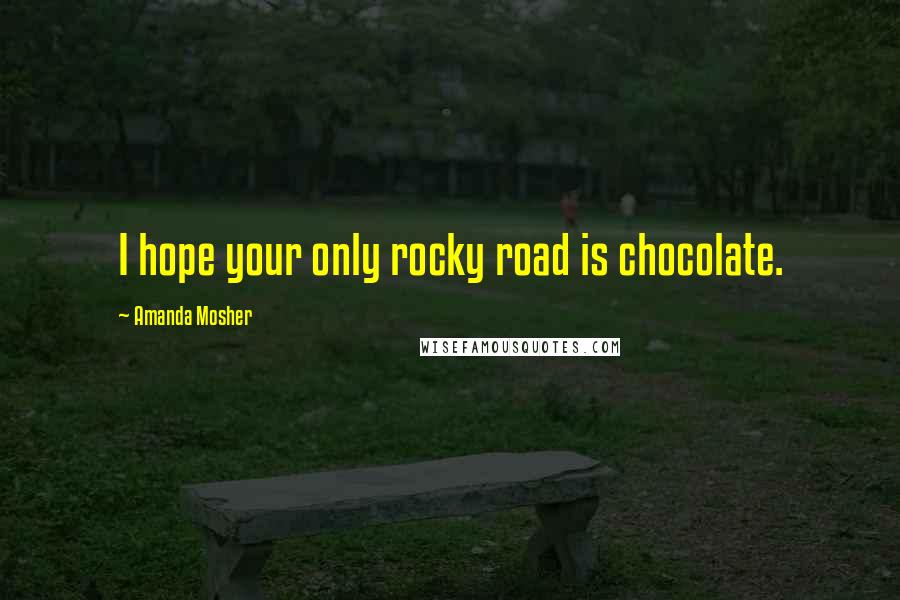 Amanda Mosher quotes: I hope your only rocky road is chocolate.