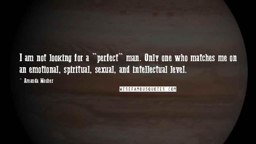 Amanda Mosher quotes: I am not looking for a "perfect" man. Only one who matches me on an emotional, spiritual, sexual, and intellectual level.