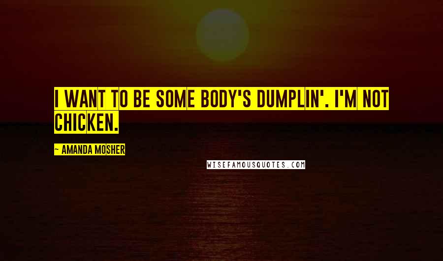 Amanda Mosher quotes: I want to be some body's dumplin'. I'm not chicken.
