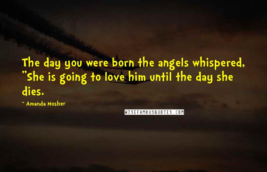 Amanda Mosher quotes: The day you were born the angels whispered, "She is going to love him until the day she dies.