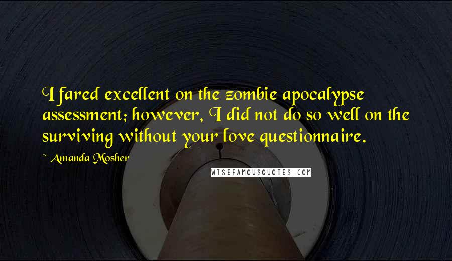 Amanda Mosher quotes: I fared excellent on the zombie apocalypse assessment; however, I did not do so well on the surviving without your love questionnaire.