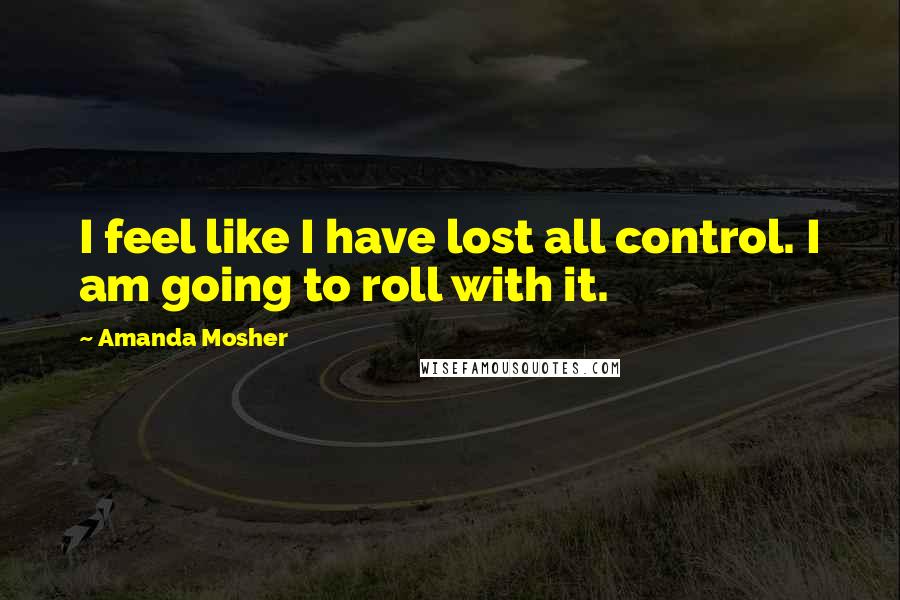 Amanda Mosher quotes: I feel like I have lost all control. I am going to roll with it.