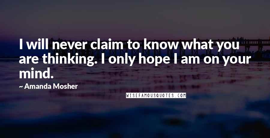 Amanda Mosher quotes: I will never claim to know what you are thinking. I only hope I am on your mind.