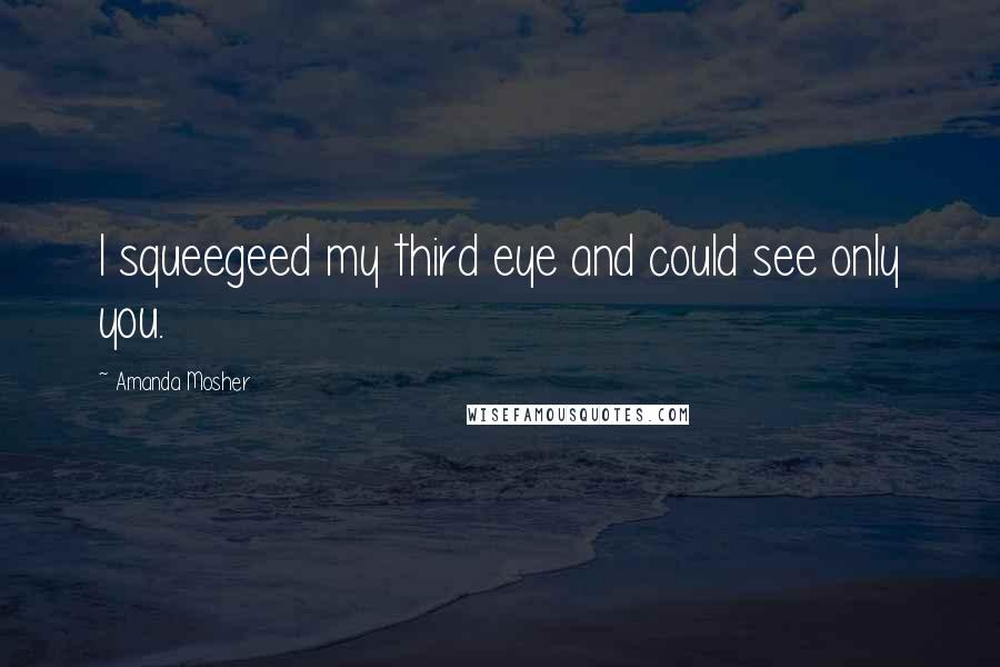 Amanda Mosher quotes: I squeegeed my third eye and could see only you.