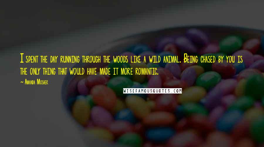 Amanda Mosher quotes: I spent the day running through the woods like a wild animal. Being chased by you is the only thing that would have made it more romantic.