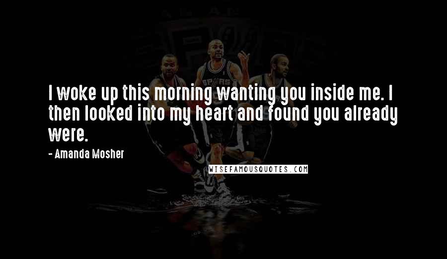 Amanda Mosher quotes: I woke up this morning wanting you inside me. I then looked into my heart and found you already were.