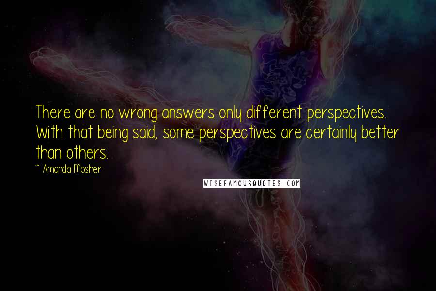 Amanda Mosher quotes: There are no wrong answers only different perspectives. With that being said, some perspectives are certainly better than others.