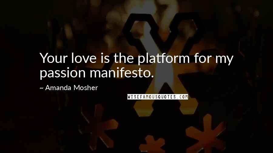 Amanda Mosher quotes: Your love is the platform for my passion manifesto.