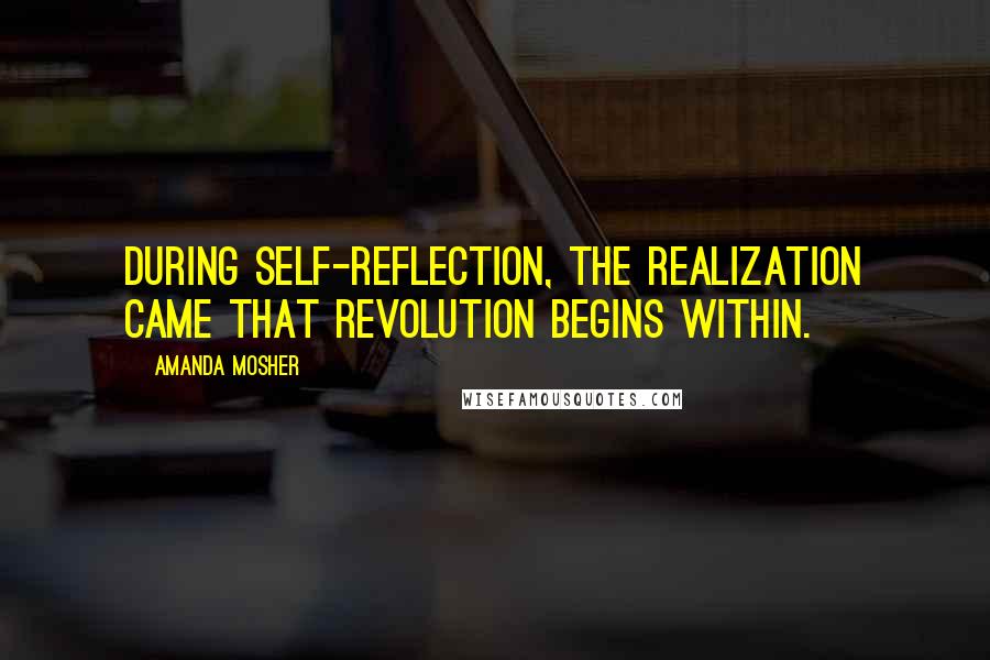 Amanda Mosher quotes: During self-reflection, the realization came that revolution begins within.