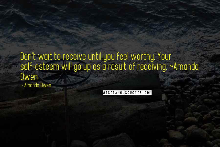 Amanda Owen quotes: Don't wait to receive until you feel worthy. Your self-esteem will go up as a result of receiving. ~Amanda Owen