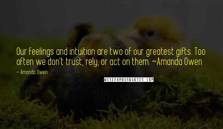 Amanda Owen quotes: Our feelings and intuition are two of our greatest gifts. Too often we don't trust, rely, or act on them. ~Amanda Owen