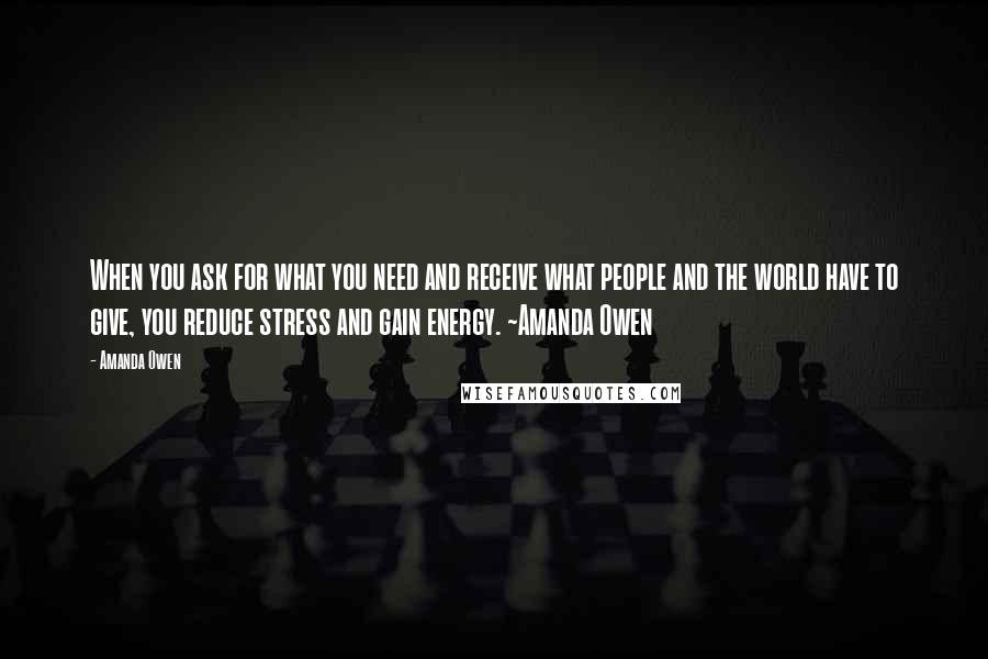 Amanda Owen quotes: When you ask for what you need and receive what people and the world have to give, you reduce stress and gain energy. ~Amanda Owen