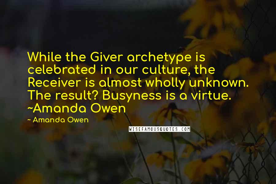 Amanda Owen quotes: While the Giver archetype is celebrated in our culture, the Receiver is almost wholly unknown. The result? Busyness is a virtue. ~Amanda Owen