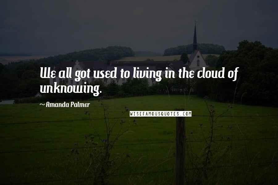 Amanda Palmer quotes: We all got used to living in the cloud of unknowing.