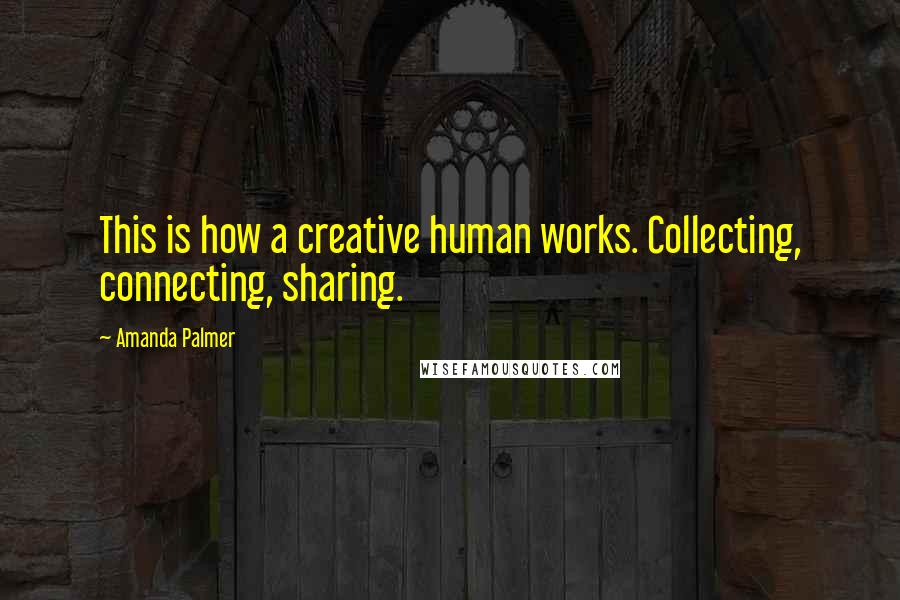 Amanda Palmer quotes: This is how a creative human works. Collecting, connecting, sharing.