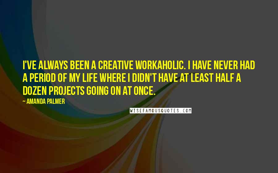 Amanda Palmer quotes: I've always been a creative workaholic. I have never had a period of my life where I didn't have at least half a dozen projects going on at once. Amanda Palmer quotes: I've always been a creative workaholic. I have never had a period of my life where I didn't have at least half a dozen projects going on at once.