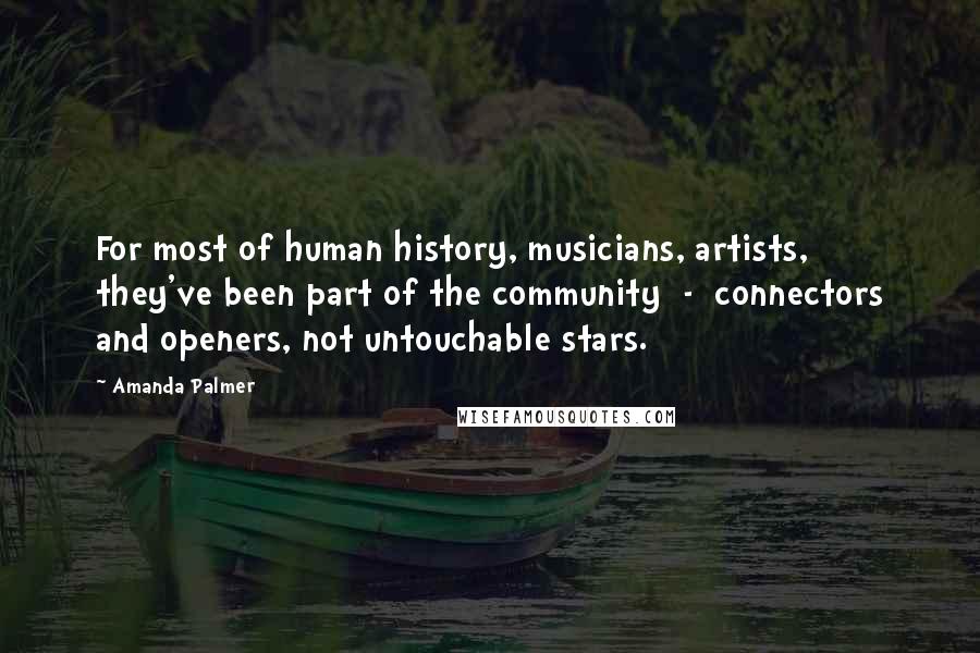 Amanda Palmer quotes: For most of human history, musicians, artists, they've been part of the community - connectors and openers, not untouchable stars. Amanda Palmer quotes: For most of human history, musicians, artists, they've been part of the community - connectors and openers, not untouchable stars.