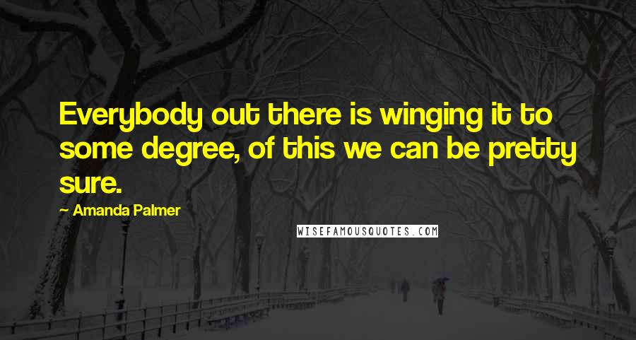 Amanda Palmer quotes: Everybody out there is winging it to some degree, of this we can be pretty sure.