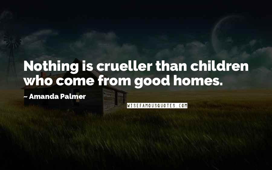 Amanda Palmer quotes: Nothing is crueller than children who come from good homes.