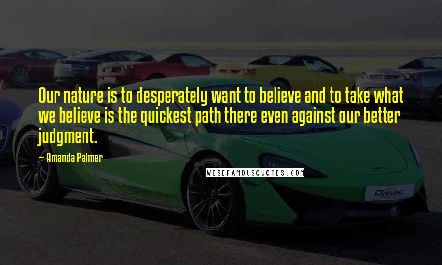 Amanda Palmer quotes: Our nature is to desperately want to believe and to take what we believe is the quickest path there even against our better judgment.