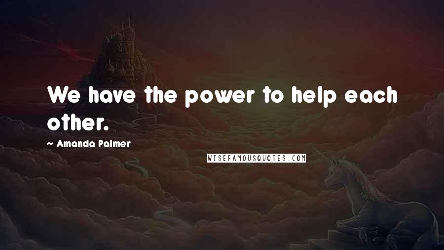 Amanda Palmer quotes: We have the power to help each other.