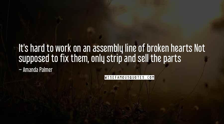 Amanda Palmer quotes: It's hard to work on an assembly line of broken hearts Not supposed to fix them, only strip and sell the parts