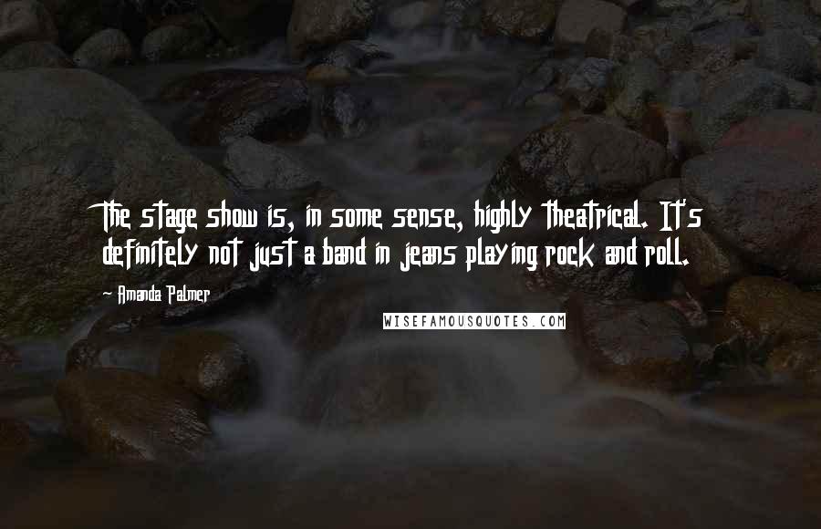 Amanda Palmer quotes: The stage show is, in some sense, highly theatrical. It's definitely not just a band in jeans playing rock and roll.