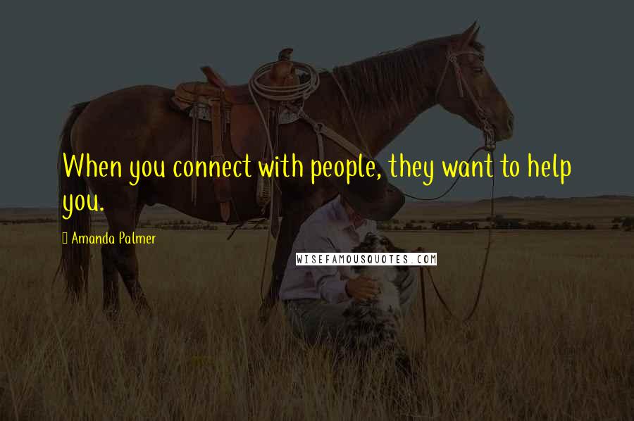 Amanda Palmer quotes: When you connect with people, they want to help you.