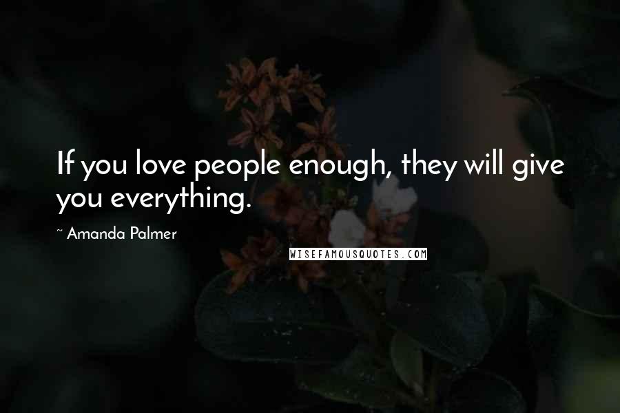 Amanda Palmer quotes: If you love people enough, they will give you everything.