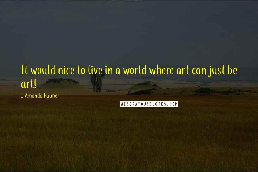 Amanda Palmer quotes: It would nice to live in a world where art can just be art!